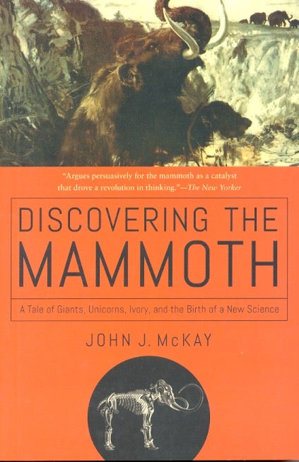 Item #61930 Discovering the Mammoth: A Tale of Giants, Unicorns, Ivory, and the Birth of a New Science. John McKay.