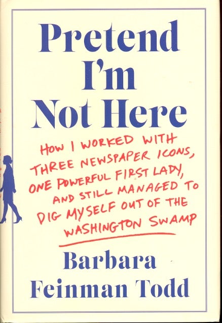 Item #62064 Pretend I'm Not Here: How I Worked with Three Newspaper Icons, One Powerful First Lady, and Still Managed to Dig Myself Out of the Washington Swamp. Barbara Feinman Todd.
