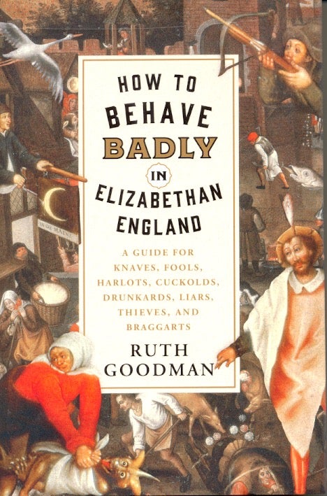 Item #62793 How to Behave Badly in Elizabethan England: A Guide for Knaves, Fools, Harlots, Cuckolds, Drunkards, Liars, Thieves, and Braggarts. Ruth Goodman.