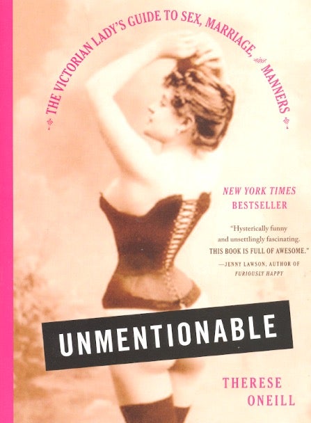 Item #63380 Unmentionable: The Victorian Lady's Guide to Sex, Marriage, and Manners. Therese Oneill.