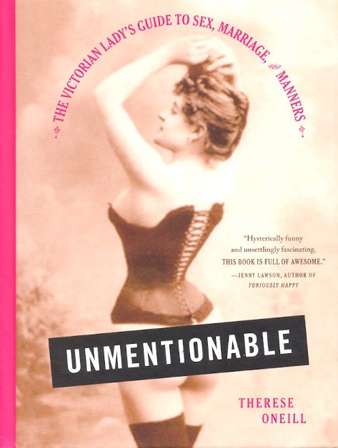 Item #63426 Unmentionable: The Victorian Lady's Guide to Sex, Marriage, and Manners. Therese Oneill.