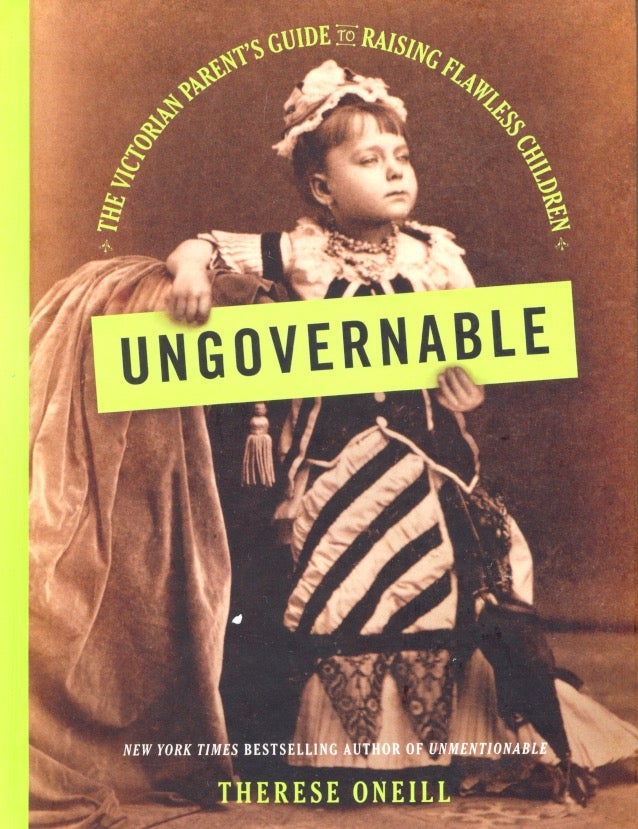Item #63505 Ungovernable: The Victorian Parent's Guide to Raising Flawless Children. Therese Oneill.