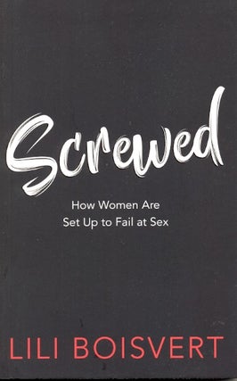 Item #63873 Screwed: How Women Are Set Up to Fail at Sex. Lili Boisvert