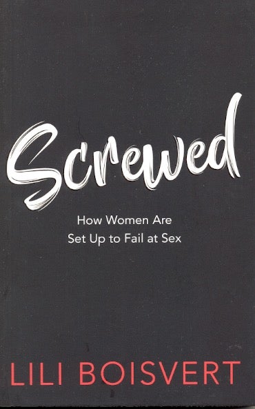 Item #63873 Screwed: How Women Are Set Up to Fail at Sex. Lili Boisvert.