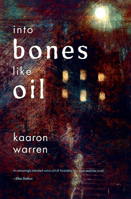 Item #64843 Into Bones Like Oil. Kaaron Warren.